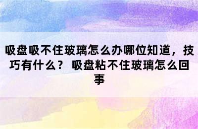 吸盘吸不住玻璃怎么办哪位知道，技巧有什么？ 吸盘粘不住玻璃怎么回事